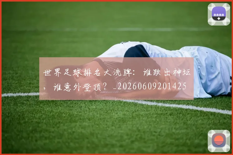 世界足球排名大洗牌：谁跌出神坛，谁意外登顶？_20260609201425