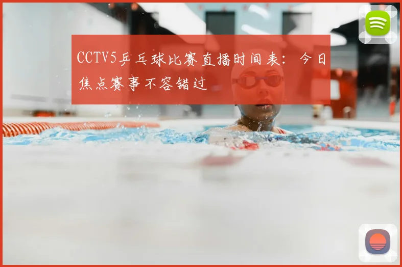 CCTV5乒乓球比赛直播时间表：今日焦点赛事不容错过