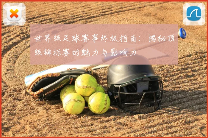 世界级足球赛事终极指南：揭秘顶级锦标赛的魅力与影响力