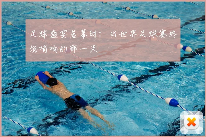 足球盛宴落幕时：当世界足球赛终场哨响的那一天