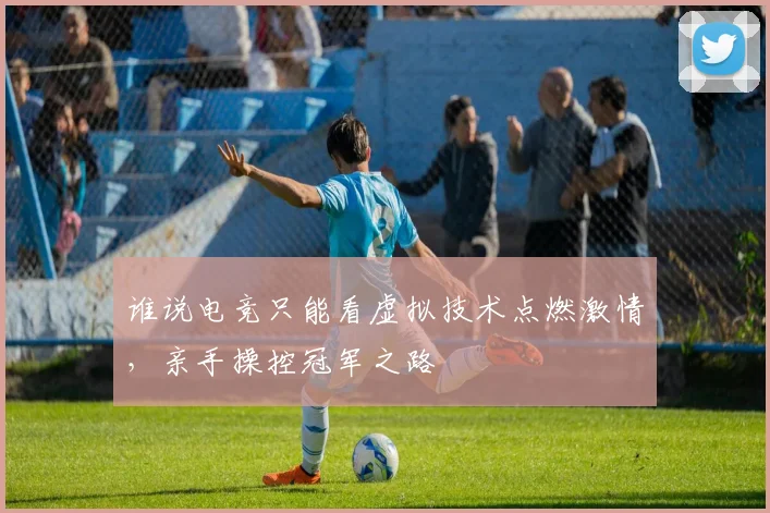 谁说电竞只能看虚拟技术点燃激情，亲手操控冠军之路