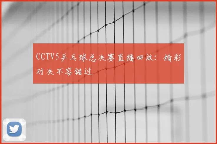 CCTV5乒乓球总决赛直播回放：精彩对决不容错过