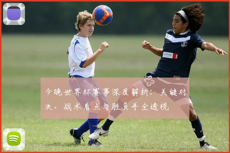 今晚世界杯赛事深度解析:关键对决、战术看点与胜负手全透视