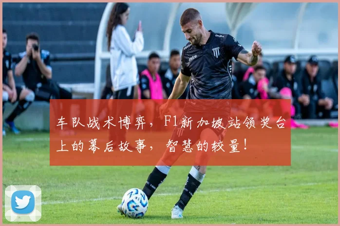 车队战术博弈，F1新加坡站领奖台上的幕后故事，智慧的较量！