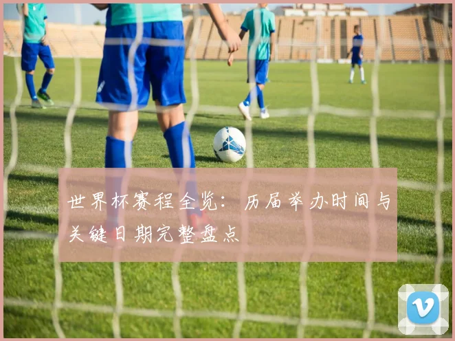 世界杯赛程全览：历届举办时间与关键日期完整盘点