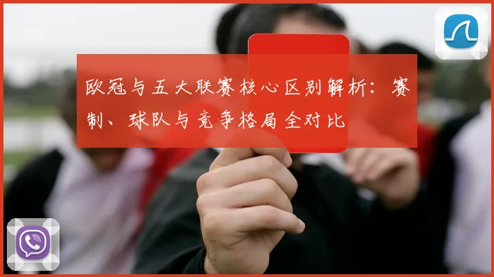 欧冠与五大联赛核心区别解析：赛制、球队与竞争格局全对比