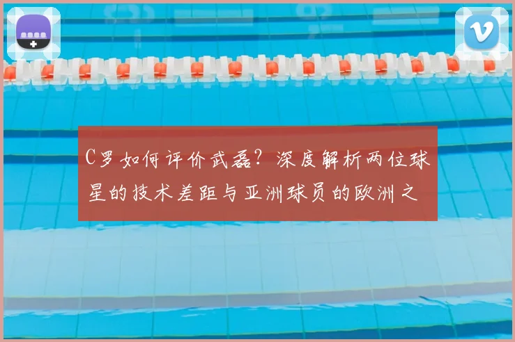 C罗如何评价武磊?深度解析两位球星的技术差距与亚洲球员的欧洲之路