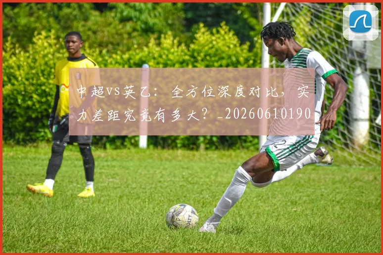 中超vs英乙：全方位深度对比，实力差距究竟有多大？_20260610190336
