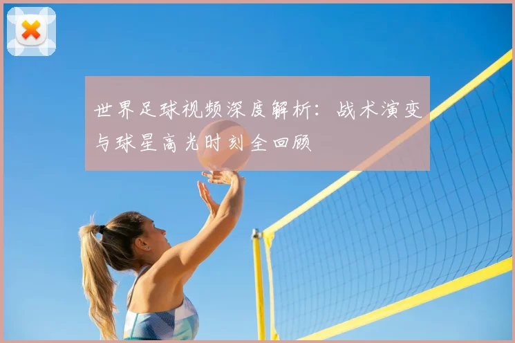 世界足球视频深度解析：战术演变与球星高光时刻全回顾