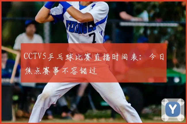 CCTV5乒乓球比赛直播时间表：今日焦点赛事不容错过
