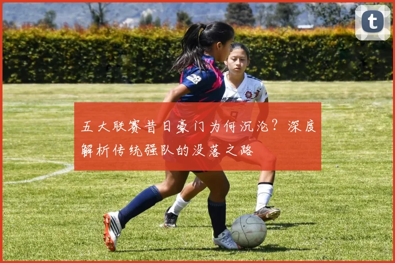 五大联赛昔日豪门为何沉沦？深度解析传统强队的没落之路