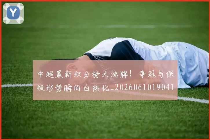 中超最新积分榜大洗牌！争冠与保级形势瞬间白热化_20260610190410