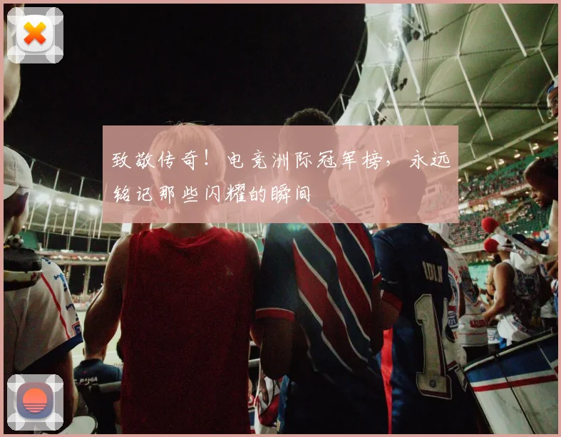 致敬传奇！电竞洲际冠军榜，永远铭记那些闪耀的瞬间