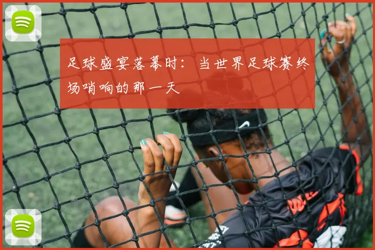 足球盛宴落幕时：当世界足球赛终场哨响的那一天