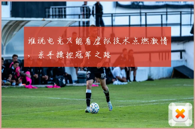 谁说电竞只能看虚拟技术点燃激情，亲手操控冠军之路