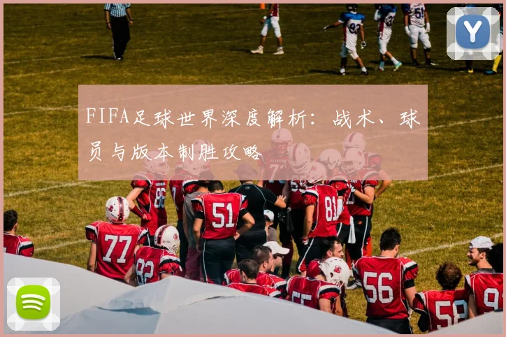 FIFA足球世界深度解析：战术、球员与版本制胜攻略