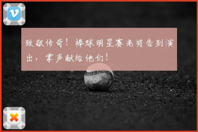 致敬传奇！棒球明星赛老将告别演出，掌声献给他们！
