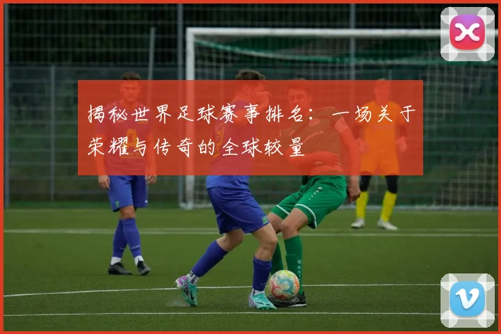 揭秘世界足球赛事排名：一场关于荣耀与传奇的全球较量