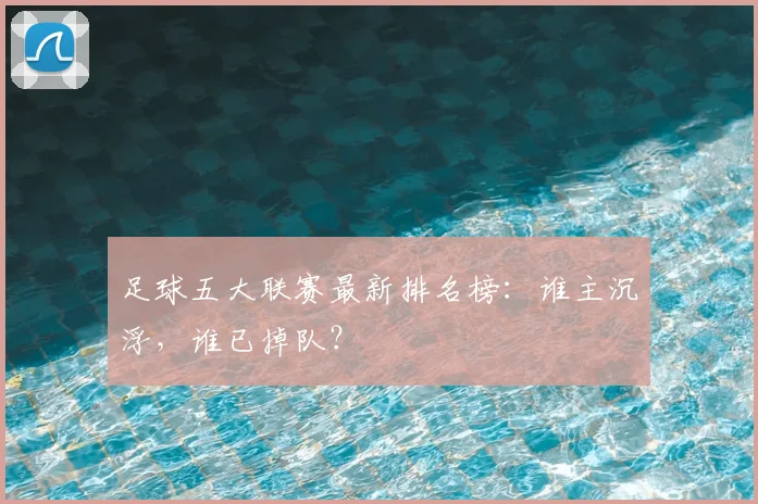 足球五大联赛最新排名榜：谁主沉浮，谁已掉队？