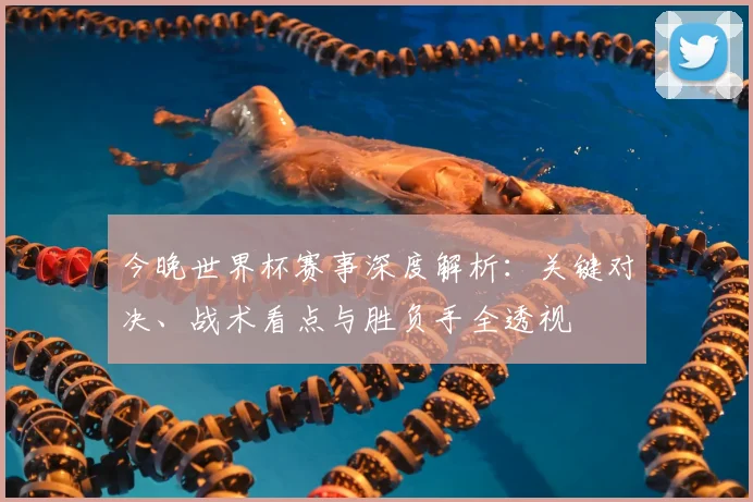 今晚世界杯赛事深度解析：关键对决、战术看点与胜负手全透视