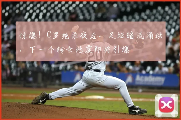惊爆！C罗绝杀夜后，足坛暗流涌动，下一个转会地震即将引爆