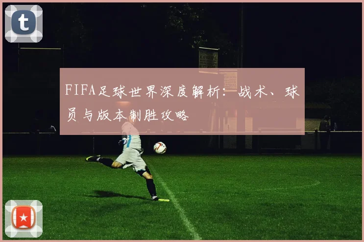 FIFA足球世界深度解析：战术、球员与版本制胜攻略