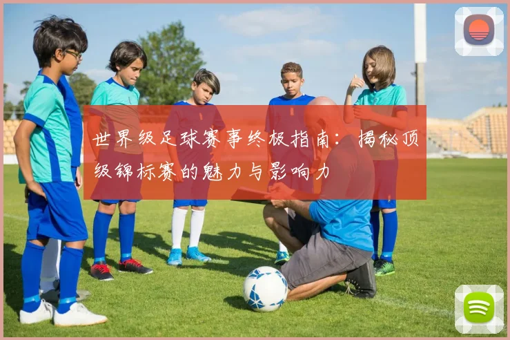 世界级足球赛事终极指南：揭秘顶级锦标赛的魅力与影响力