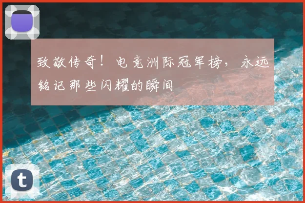 致敬传奇！电竞洲际冠军榜，永远铭记那些闪耀的瞬间