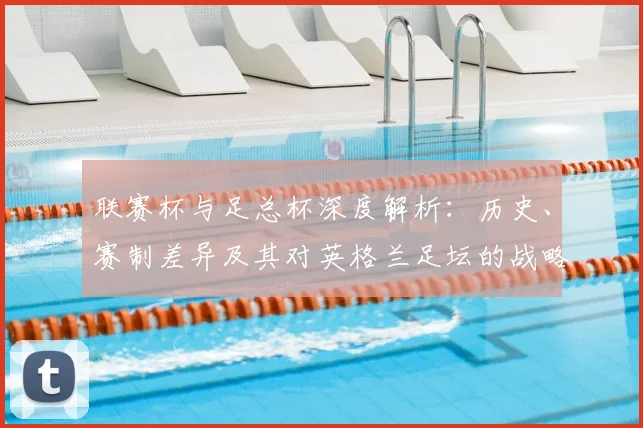 联赛杯与足总杯深度解析：历史、赛制差异及其对英格兰足坛的战略意义
