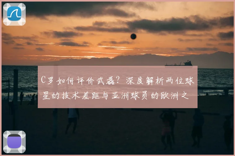 C罗如何评价武磊?深度解析两位球星的技术差距与亚洲球员的欧洲之路